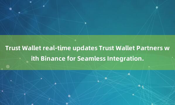 Trust Wallet real-time updates Trust Wallet Partners with Binance for Seamless Integration.